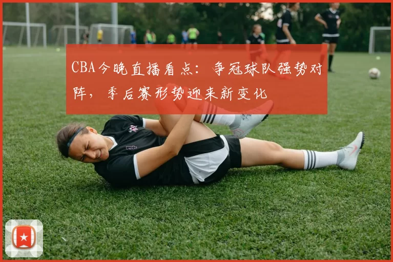 CBA今晚直播看点：争冠球队强势对阵，季后赛形势迎来新变化