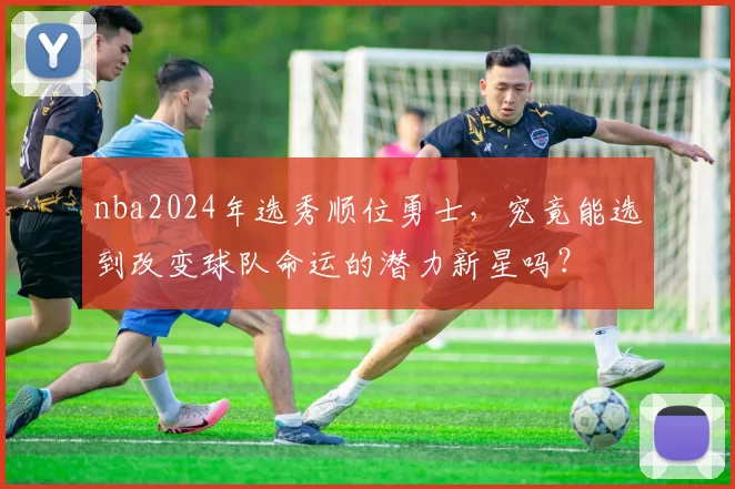 nba2024年选秀顺位勇士,究竟能选到改变球队命运的潜力新星吗?