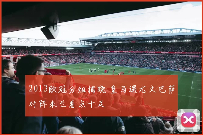 2013欧冠分组揭晓 皇马遇尤文巴萨对阵米兰看点十足