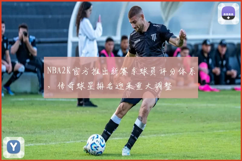 NBA2K官方推出新赛季球员评分体系，传奇球星排名迎来重大调整