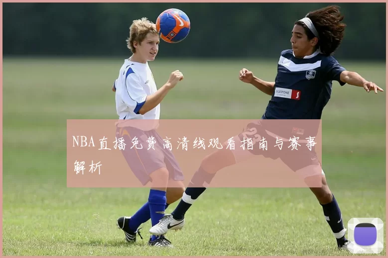 NBA直播免费高清线观看指南与赛事解析