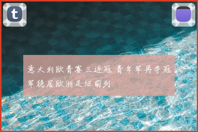 意大利欧青赛三连冠 青年军再夺冠军稳居欧洲足坛前列