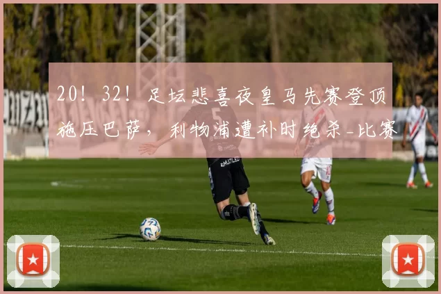 20!32!足坛悲喜夜皇马先赛登顶施压巴萨,利物浦遭补时绝杀_比赛_欧冠_皇家马德里