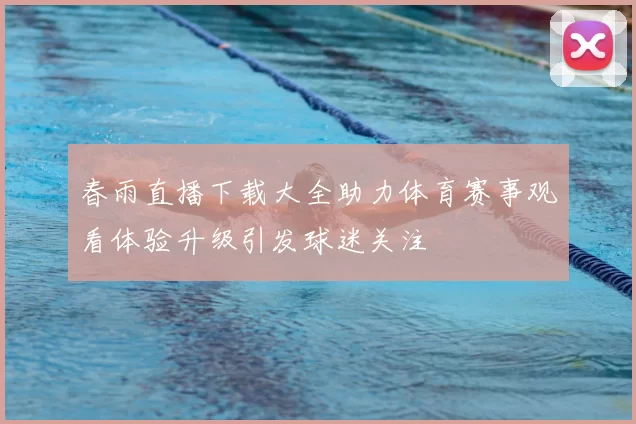 春雨直播下载大全助力体育赛事观看体验升级引发球迷关注