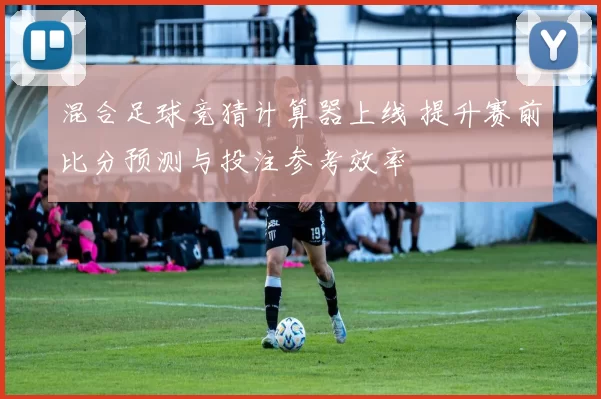 混合足球竞猜计算器上线 提升赛前比分预测与投注参考效率
