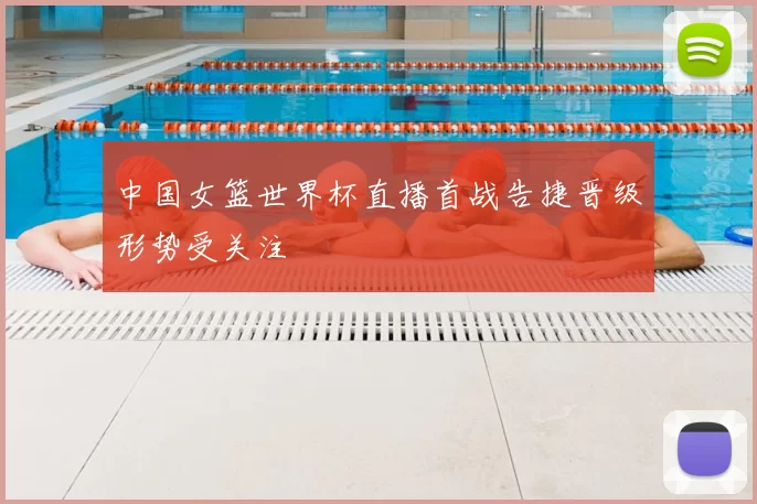 中国女篮世界杯直播首战告捷晋级形势受关注