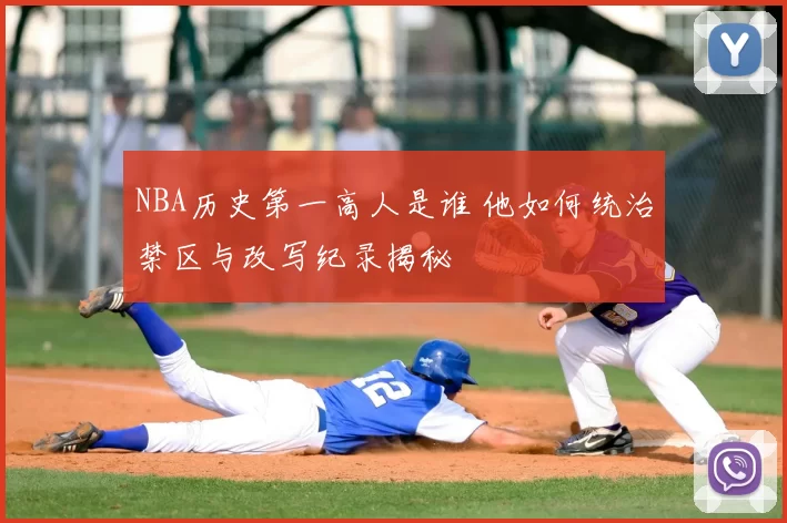 NBA历史第一高人是谁 他如何统治禁区与改写纪录揭秘
