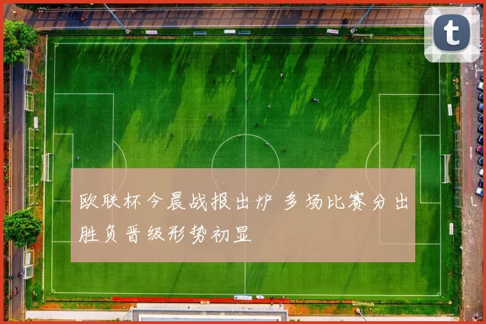 欧联杯今晨战报出炉 多场比赛分出胜负晋级形势初显