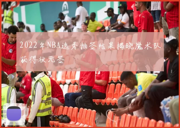 2022年NBA选秀抽签结果揭晓魔术队获得状元签