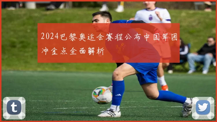 2024巴黎奥运会赛程公布中国军团冲金点全面解析