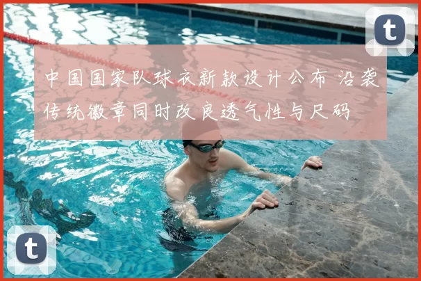 中国国家队球衣新款设计公布 沿袭传统徽章同时改良透气性与尺码