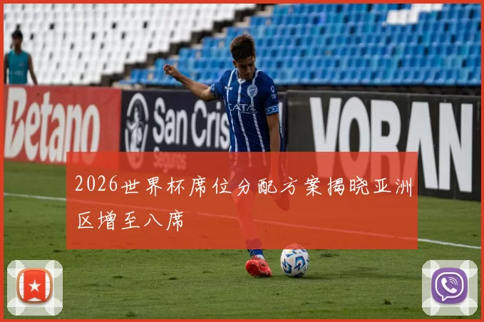 2026世界杯席位分配方案揭晓亚洲区增至八席