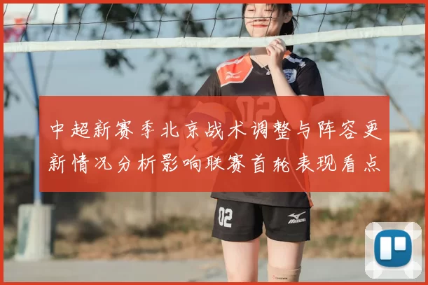 中超新赛季北京战术调整与阵容更新情况分析影响联赛首轮表现看点