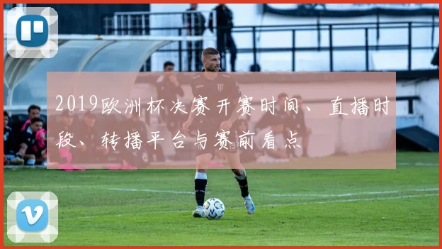2019欧洲杯决赛开赛时间、直播时段、转播平台与赛前看点
