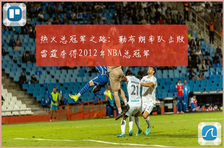 热火总冠军之路：勒布朗率队击败雷霆夺得2012年NBA总冠军