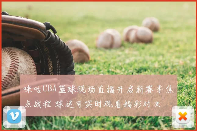 咪咕CBA篮球现场直播开启新赛季焦点战程 球迷可实时观看精彩对决