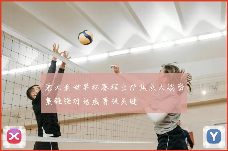 意大利世界杯赛程出炉焦点大战密集强强对话成晋级关键