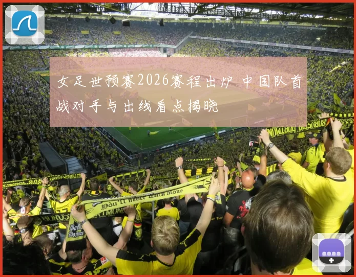 女足世预赛2026赛程出炉 中国队首战对手与出线看点揭晓