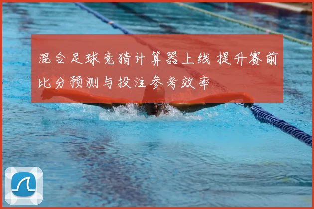 混合足球竞猜计算器上线 提升赛前比分预测与投注参考效率