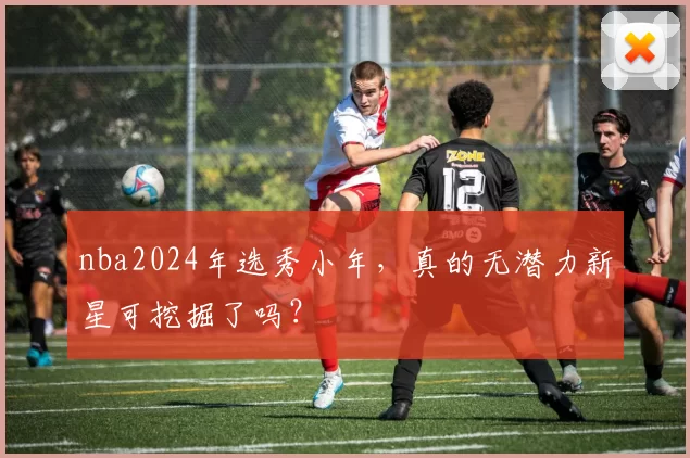 nba2024年选秀小年，真的无潜力新星可挖掘了吗？