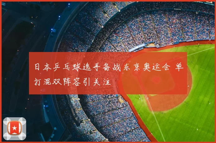 日本乒乓球选手备战东京奥运会 单打混双阵容引关注