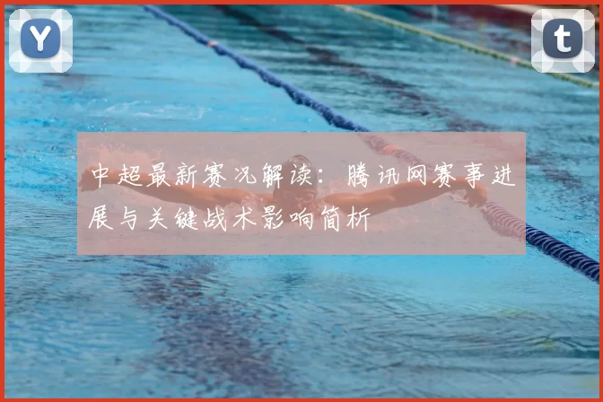 中超最新赛况解读：腾讯网赛事进展与关键战术影响简析