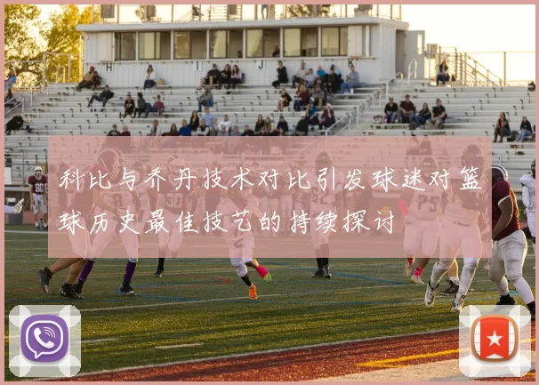科比与乔丹技术对比引发球迷对篮球历史最佳技艺的持续探讨