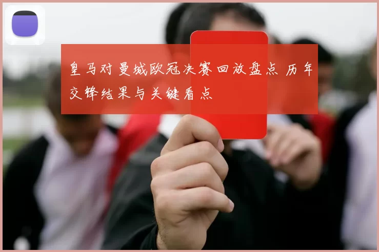 皇马对曼城欧冠决赛回放盘点 历年交锋结果与关键看点