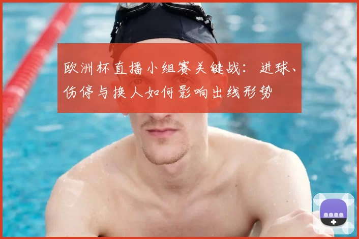 欧洲杯直播小组赛关键战：进球、伤停与换人如何影响出线形势