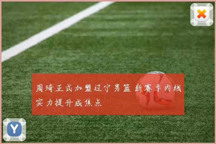 周琦正式加盟辽宁男篮 新赛季内线实力提升成焦点