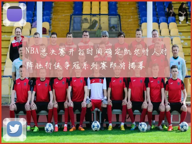 NBA总决赛开打时间确定凯尔特人对阵独行侠争冠系列赛即将揭幕