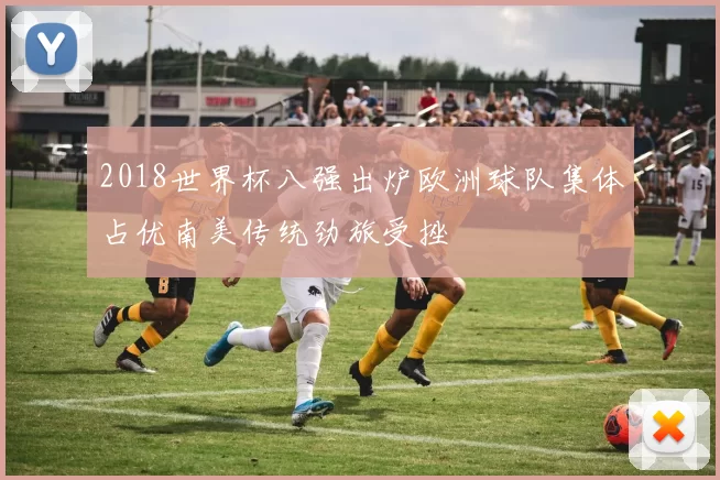 2018世界杯八强出炉欧洲球队集体占优南美传统劲旅受挫