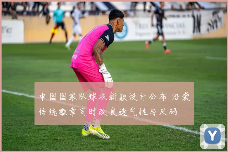 中国国家队球衣新款设计公布 沿袭传统徽章同时改良透气性与尺码