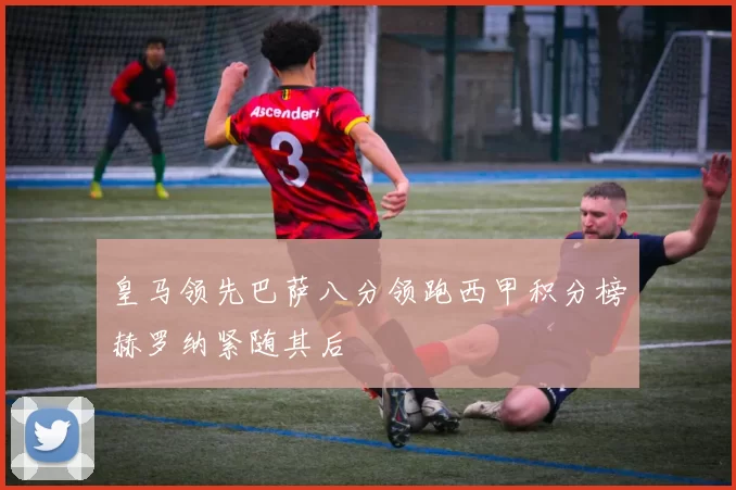 皇马领先巴萨八分领跑西甲积分榜赫罗纳紧随其后