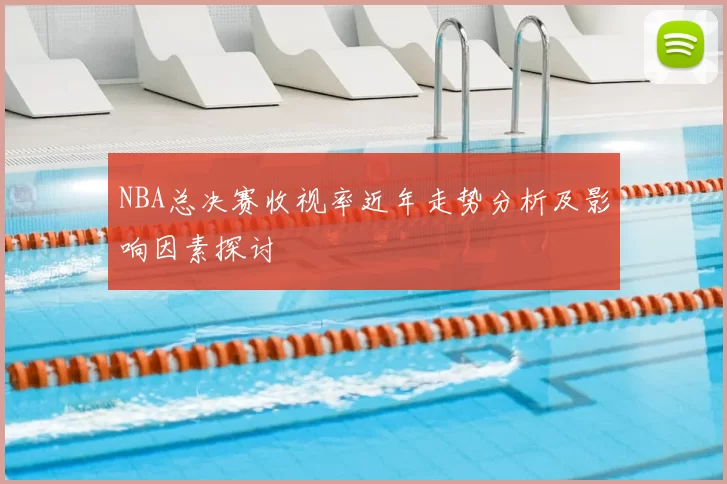 NBA总决赛收视率近年走势分析及影响因素探讨