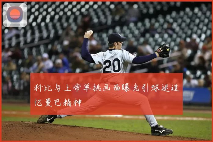 科比与上帝单挑画面曝光引球迷追忆曼巴精神