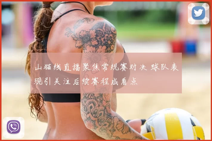 山猫线直播聚焦常规赛对决 球队表现引关注后续赛程成看点