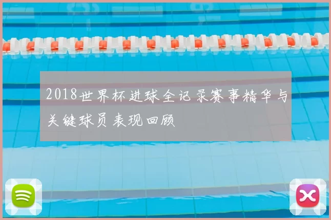 2018世界杯进球全记录赛事精华与关键球员表现回顾