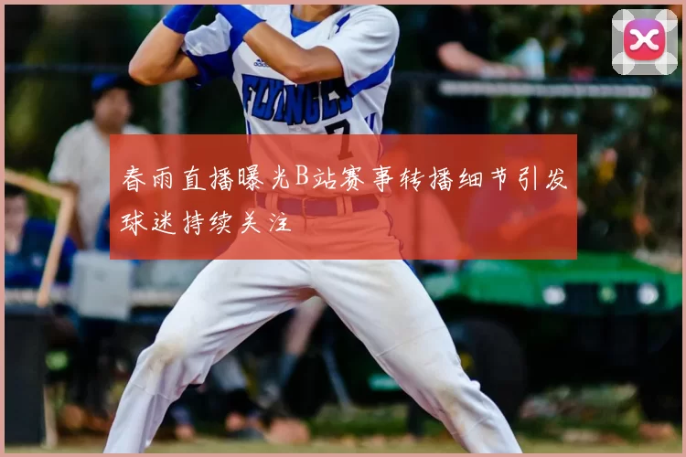 春雨直播曝光B站赛事转播细节引发球迷持续关注