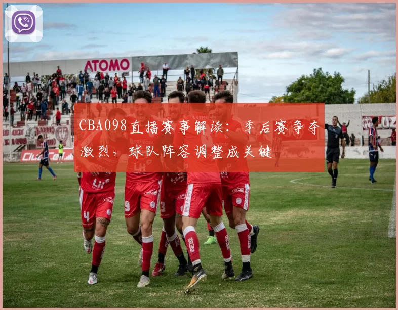 CBA098直播赛事解读:季后赛争夺激烈,球队阵容调整成关键