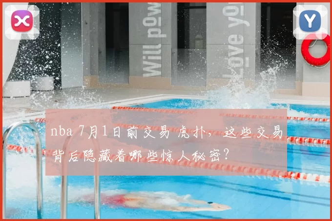nba 7月1日前交易 虎扑，这些交易背后隐藏着哪些惊人秘密？