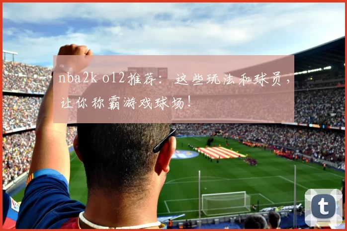 nba2k ol2推荐：这些玩法和球员，让你称霸游戏球场！
