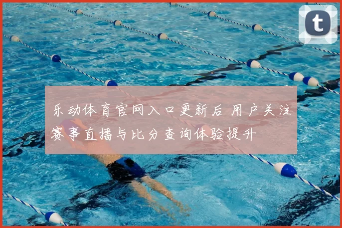 乐动体育官网入口更新后 用户关注赛事直播与比分查询体验提升
