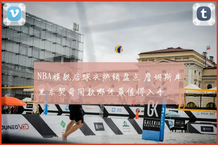 NBA旗舰店球衣热销盘点 詹姆斯库里东契奇同款哪件最值得入手
