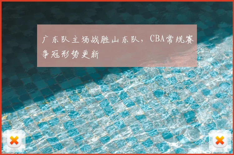 广东队主场战胜山东队,CBA常规赛争冠形势更新