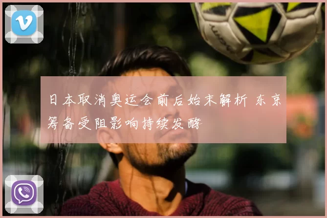 日本取消奥运会前后始末解析 东京筹备受阻影响持续发酵