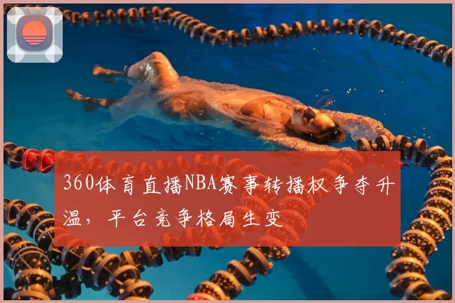 360体育直播NBA赛事转播权争夺升温,平台竞争格局生变