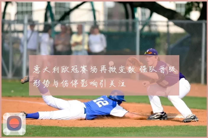 意大利欧冠赛场再掀变数 强队晋级形势与伤停影响引关注