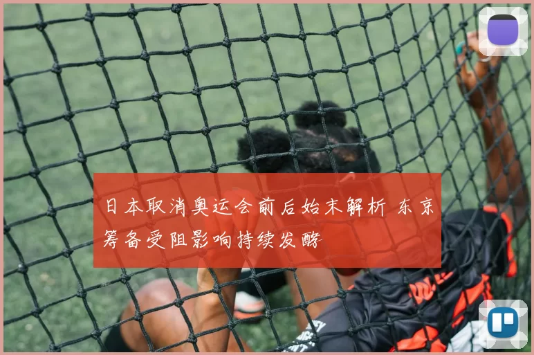 日本取消奥运会前后始末解析 东京筹备受阻影响持续发酵