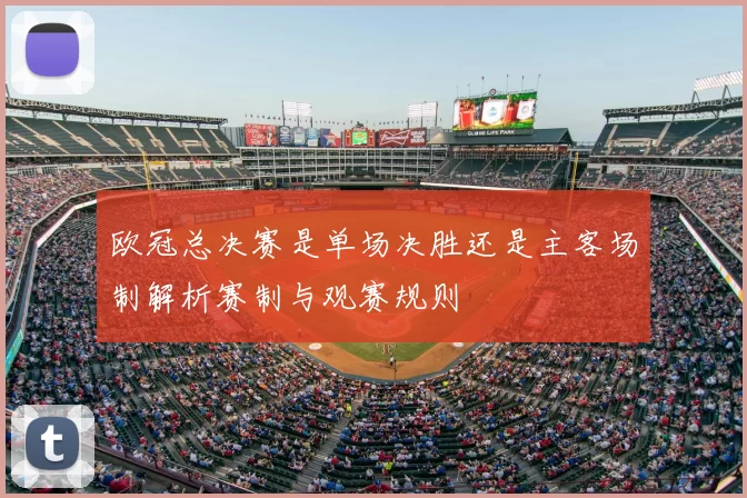 欧冠总决赛是单场决胜还是主客场制解析赛制与观赛规则